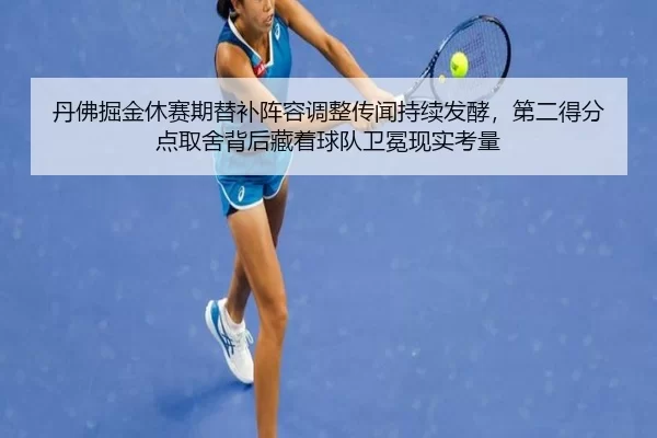 丹佛掘金休赛期替补阵容调整传闻持续发酵，第二得分点取舍背后藏着球队卫冕现实考量